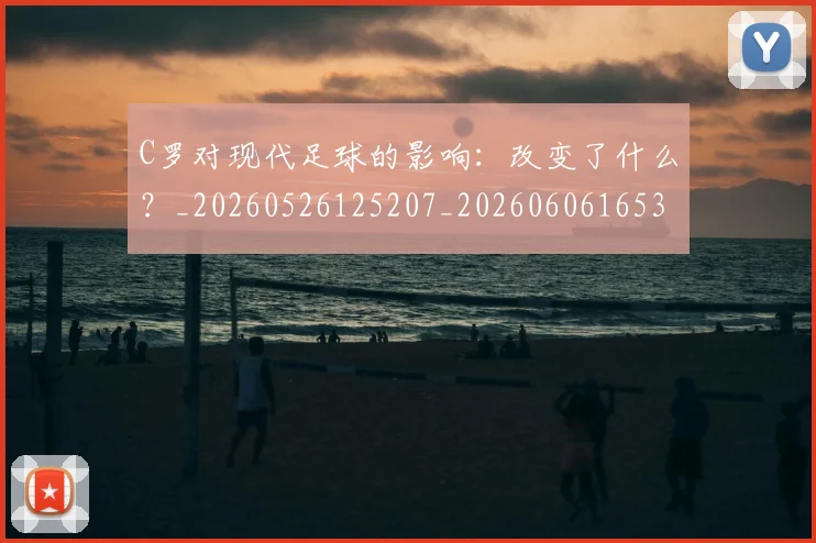 C罗对现代足球的影响：改变了什么？_20260526125207_20260606165352