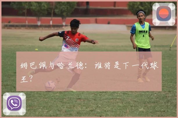 姆巴佩与哈兰德：谁将是下一代球王？