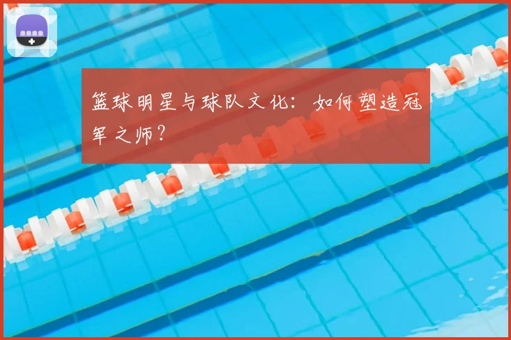 篮球明星与球队文化：如何塑造冠军之师？