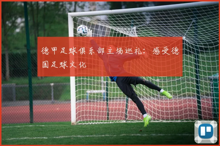 德甲足球俱乐部主场巡礼:感受德国足球文化