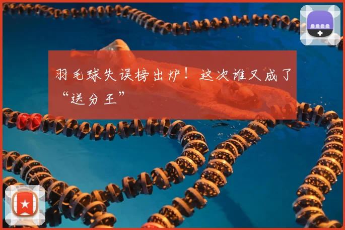羽毛球失误榜出炉！这次谁又成了“送分王”