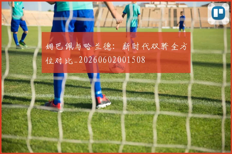 姆巴佩与哈兰德：新时代双骄全方位对比_20260602001508