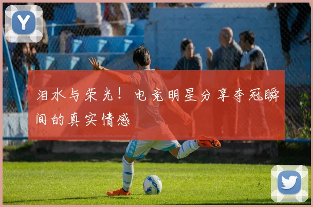 泪水与荣光！电竞明星分享夺冠瞬间的真实情感