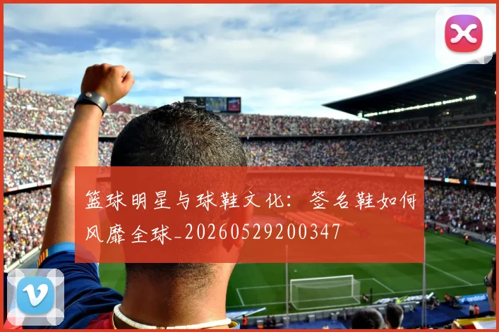 篮球明星与球鞋文化：签名鞋如何风靡全球_20260529200347