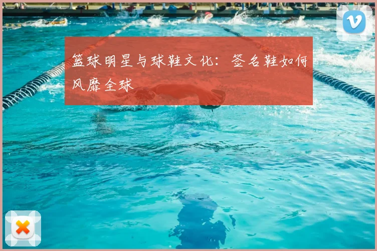 篮球明星与球鞋文化：签名鞋如何风靡全球