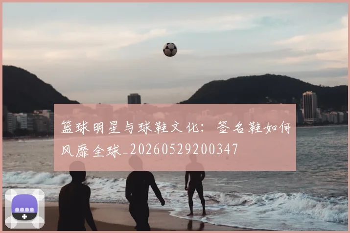 篮球明星与球鞋文化：签名鞋如何风靡全球_20260529200347
