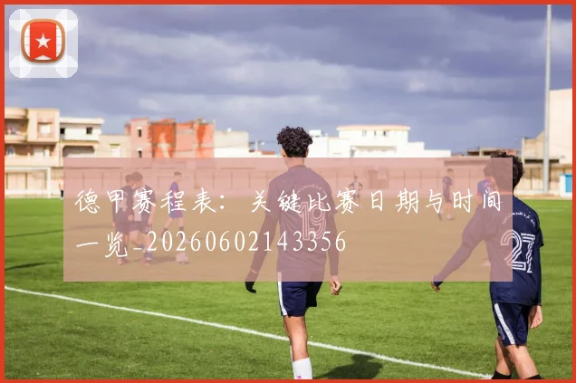 德甲赛程表：关键比赛日期与时间一览_20260602143356
