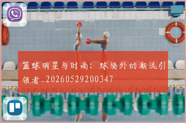 篮球明星与时尚：球场外的潮流引领者_20260529200347
