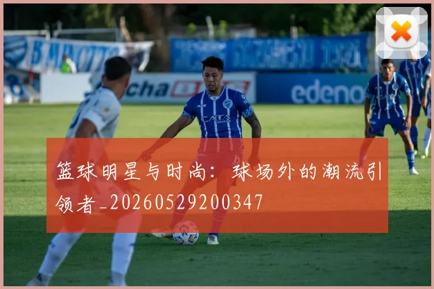 篮球明星与时尚：球场外的潮流引领者_20260529200347