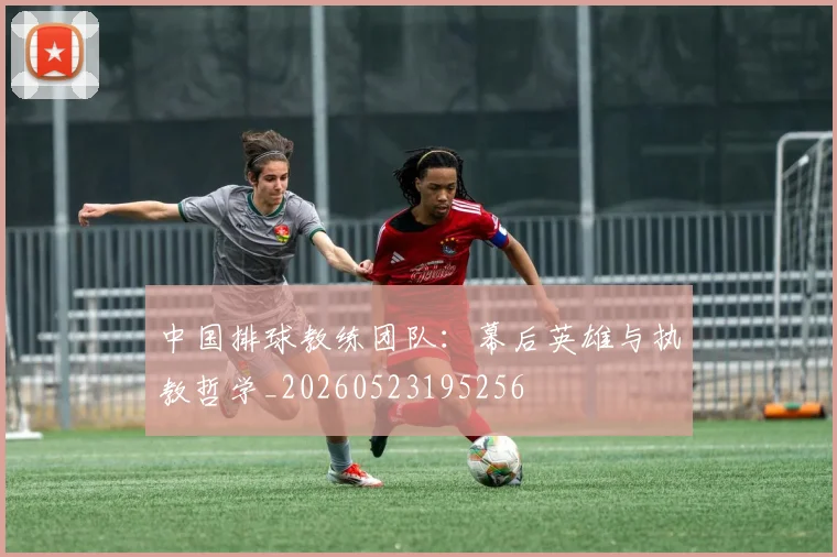 中国排球教练团队：幕后英雄与执教哲学_20260523195256