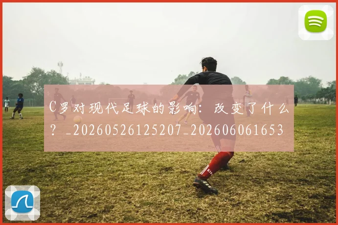 C罗对现代足球的影响:改变了什么?_20260526125207_20260606165352